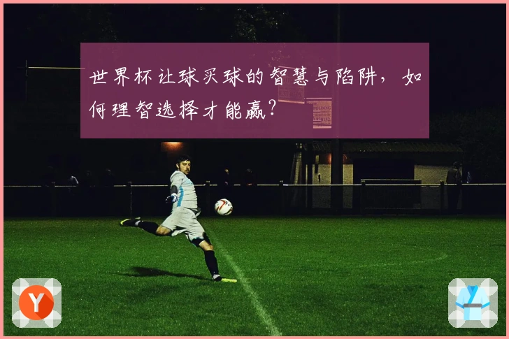 世界杯让球买球的智慧与陷阱，如何理智选择才能赢？