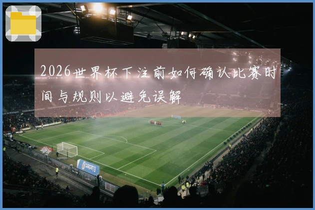 2026世界杯下注前如何确认比赛时间与规则以避免误解