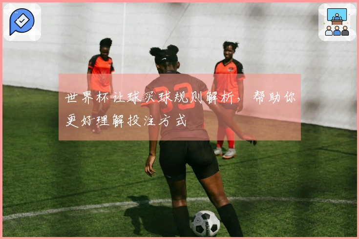 世界杯让球买球规则解析，帮助你更好理解投注方式