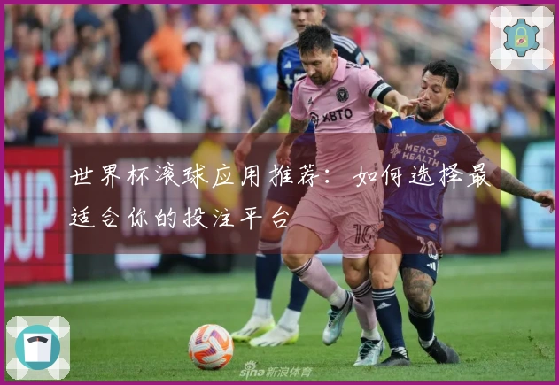 世界杯滚球应用推荐：如何选择最适合你的投注平台