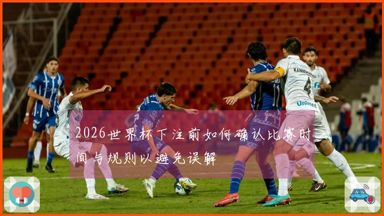 2026世界杯下注前如何确认比赛时间与规则以避免误解