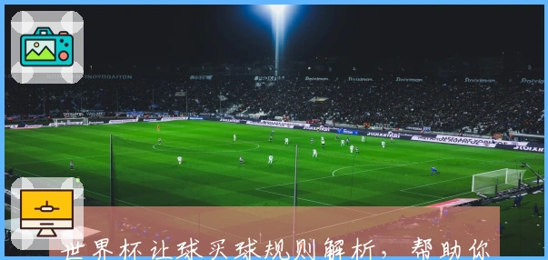 世界杯让球买球规则解析，帮助你更好理解投注方式